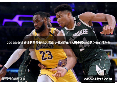 2025年全球篮球明星最新排名揭晓 谁将成为NBA历史最佳球员之争的领跑者